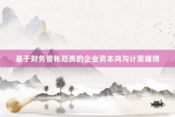 基于财务管帐贬责的企业资本鸿沟计策缠绵