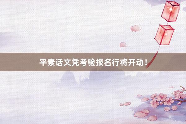 平素话文凭考验报名行将开动！