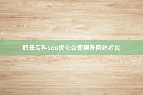 聘任专科seo优化公司擢升网站名次