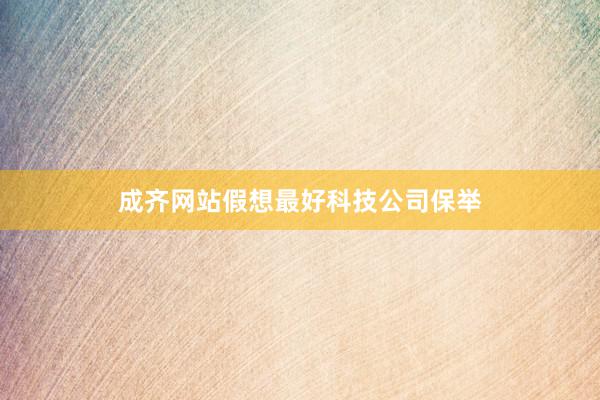 成齐网站假想最好科技公司保举