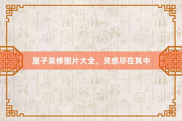 屋子装修图片大全，灵感尽在其中