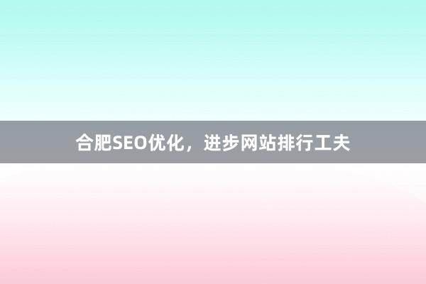 合肥SEO优化，进步网站排行工夫