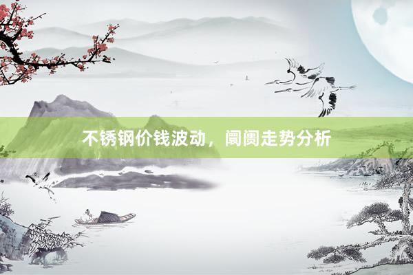 不锈钢价钱波动，阛阓走势分析