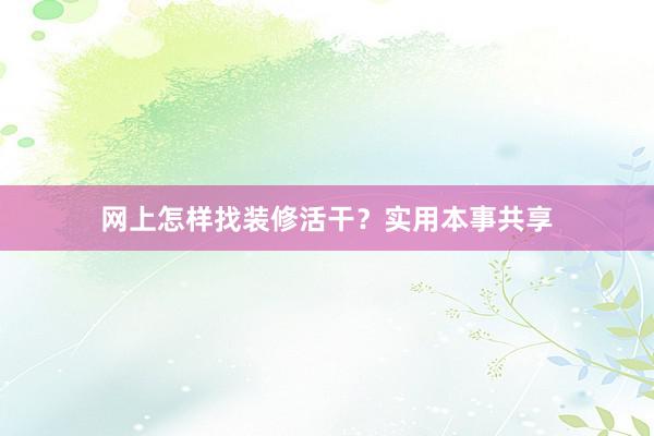 网上怎样找装修活干？实用本事共享