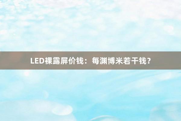 LED裸露屏价钱：每渊博米若干钱？