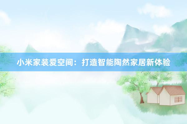小米家装爱空间：打造智能陶然家居新体验