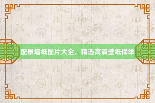 配景墙纸图片大全，精选高清壁纸保举