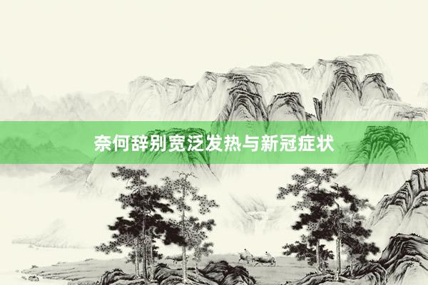 奈何辞别宽泛发热与新冠症状