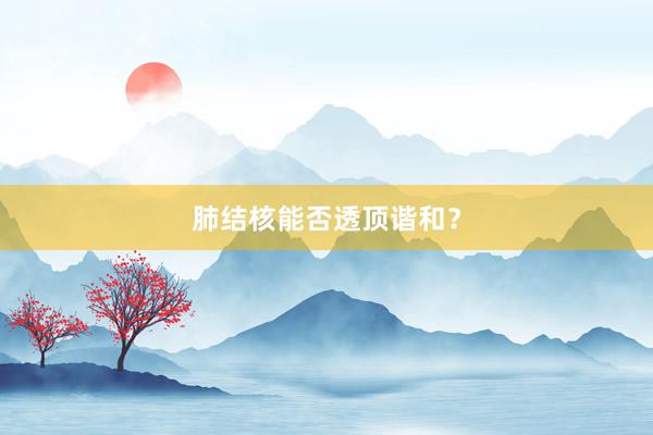 肺结核能否透顶谐和？