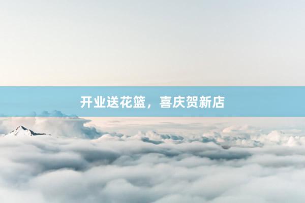 开业送花篮，喜庆贺新店