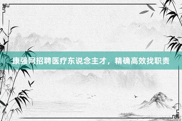 康强网招聘医疗东说念主才，精确高效找职责