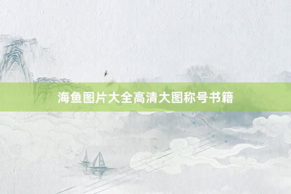 海鱼图片大全高清大图称号书籍
