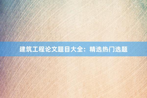 建筑工程论文题目大全：精选热门选题