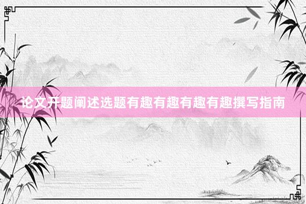 论文开题阐述选题有趣有趣有趣有趣撰写指南