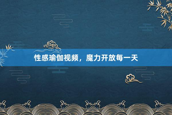 性感瑜伽视频，魔力开放每一天