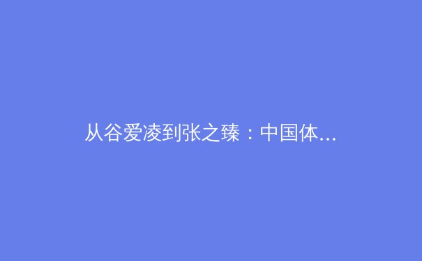从谷爱凌到张之臻：中国体育的多元崛起与时代新叙事 - 4