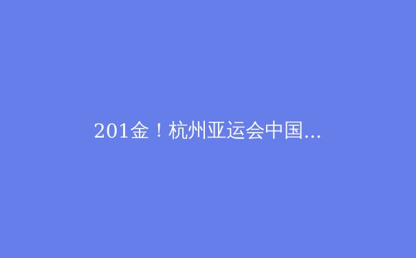 201金！杭州亚运会中国军团创历史，三大亮点揭示体育强国之路 - 2