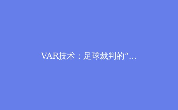 VAR技术：足球裁判的“第三只眼”还是比赛流畅性的杀手？ - 2