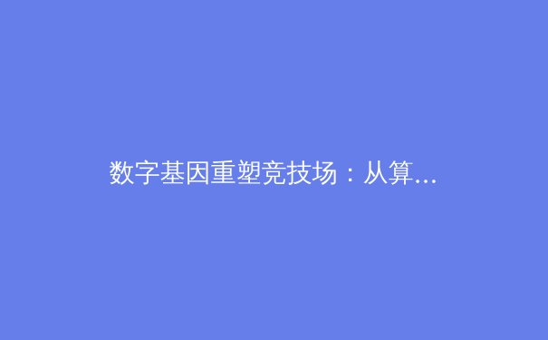 数字基因重塑竞技场：从算法解析到沉浸观赛，体育产业迎来技术革命