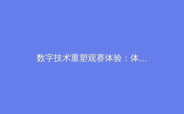 数字技术重塑观赛体验：体育产业迎来智慧变革新浪潮 - 3