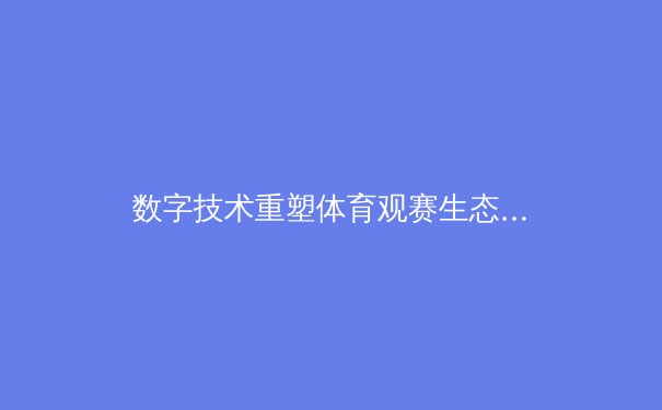 数字技术重塑体育观赛生态：从4K超清到AI战术分析的革命性演进 - 4