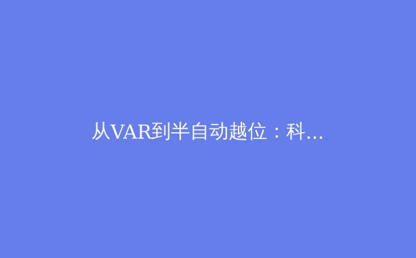 从VAR到半自动越位：科技如何重塑足球运动的公平与争议