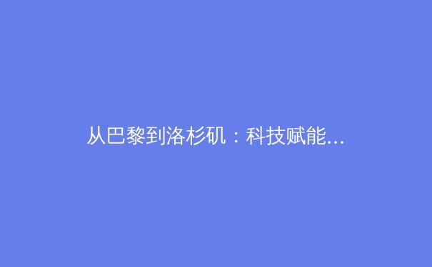 从巴黎到洛杉矶：科技赋能与商业进化如何重塑现代体育竞技