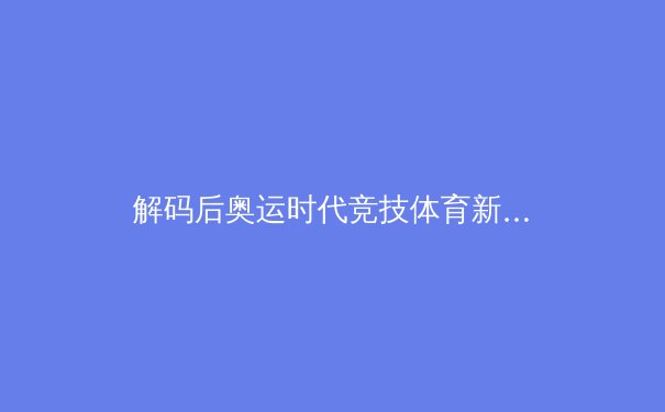解码后奥运时代竞技体育新格局：科技赋能、数据驱动与全民基因 - 4
