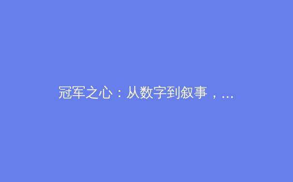 冠军之心：从数字到叙事，现代体育报道的深度转型与价值重塑 - 2